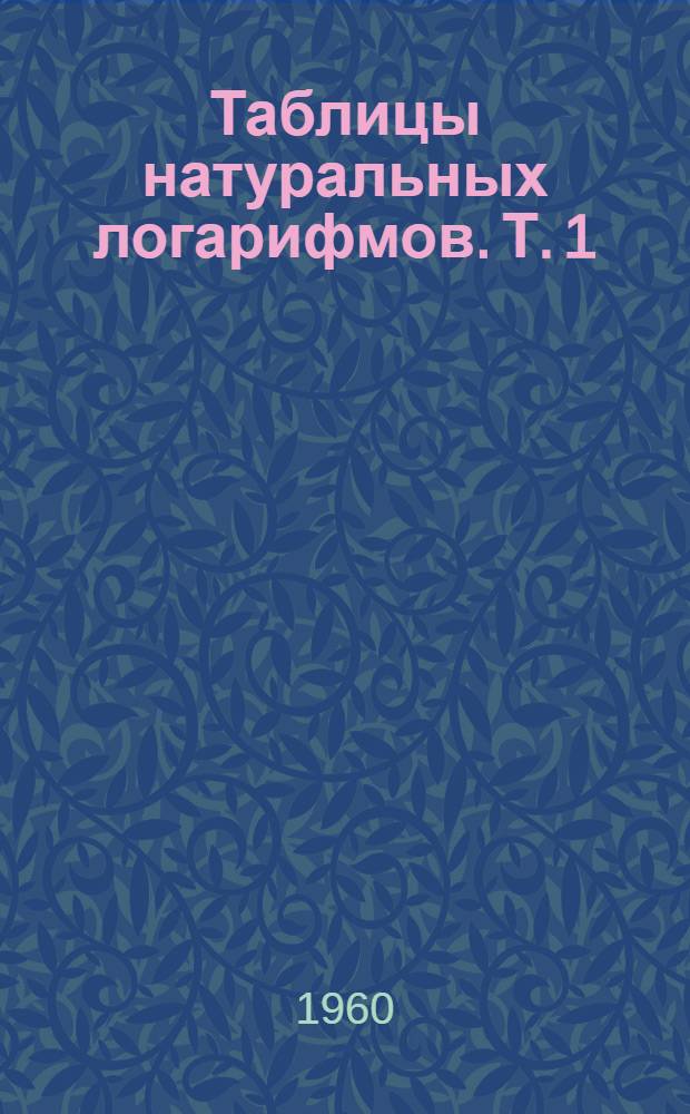 Таблицы натуральных логарифмов. Т. 1 : Логарифмы чисел от 0 до 5