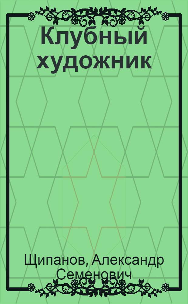 Клубный художник : Наглядная агитация и декоративное оформление в клубе