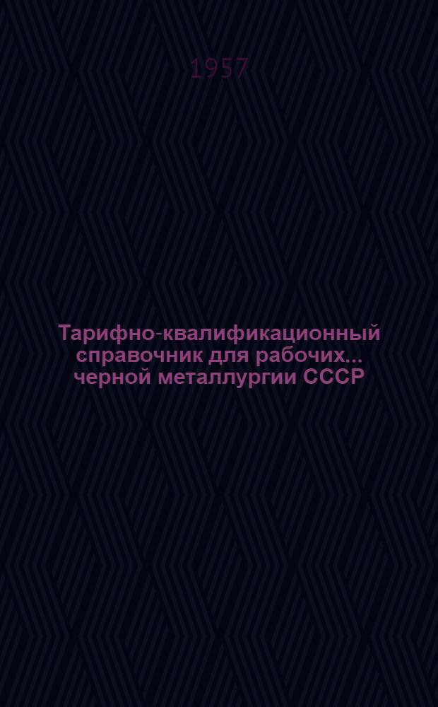 Тарифно-квалификационный справочник для рабочих... черной металлургии СССР : Утв. Гос. ком. Совета Министров СССР по вопросам труда и заработной платы и ВЦСПС 26/VII 1957 г. ... производства печной сварки труб, электросварных и паяных труб и производства холодного волочения труб