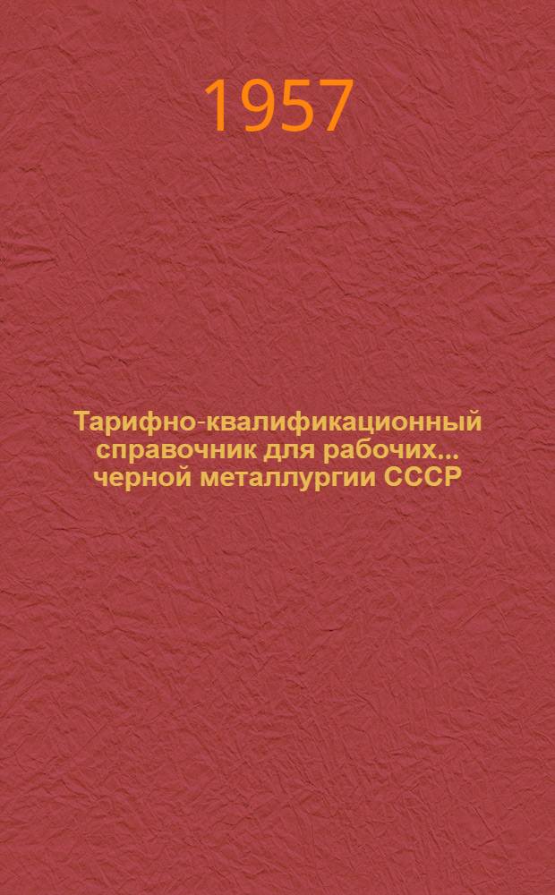 Тарифно-квалификационный справочник для рабочих... черной металлургии СССР : Утв. Гос. ком. Совета Министров СССР по вопросам труда и заработной платы и ВЦСПС 26/VII 1957 г. ... ферросплавного производства