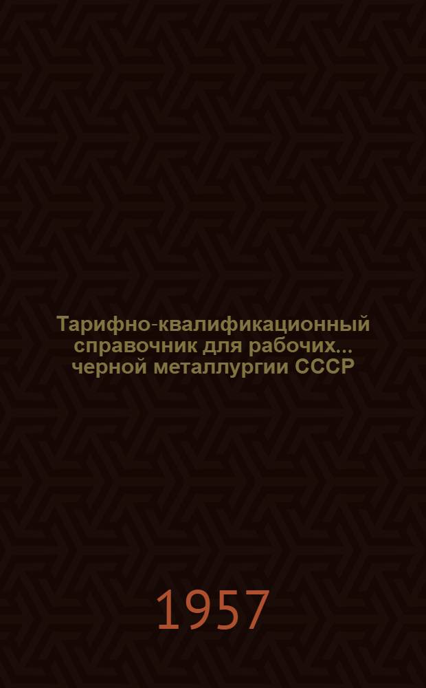 Тарифно-квалификационный справочник для рабочих... черной металлургии СССР : Утв. Гос. ком. Совета Министров СССР по вопросам труда и заработной платы и ВЦСПС 9/VII 1957 г. ...труболитейного производства