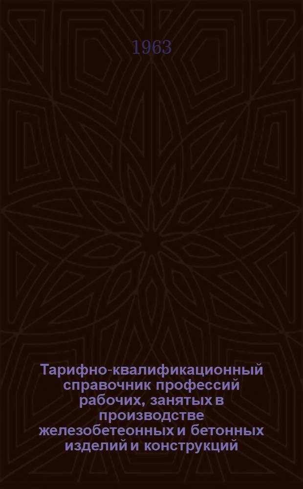 Тарифно-квалификационный справочник профессий рабочих, занятых в производстве железобетеонных и бетонных изделий и конструкций : Утв. Гос. ком. Совета Министров СССР по вопросам труда и заработной платы и ВЦСПС 30 VI 1958 г., с доп. и изм. от 17 янв. 1962 г