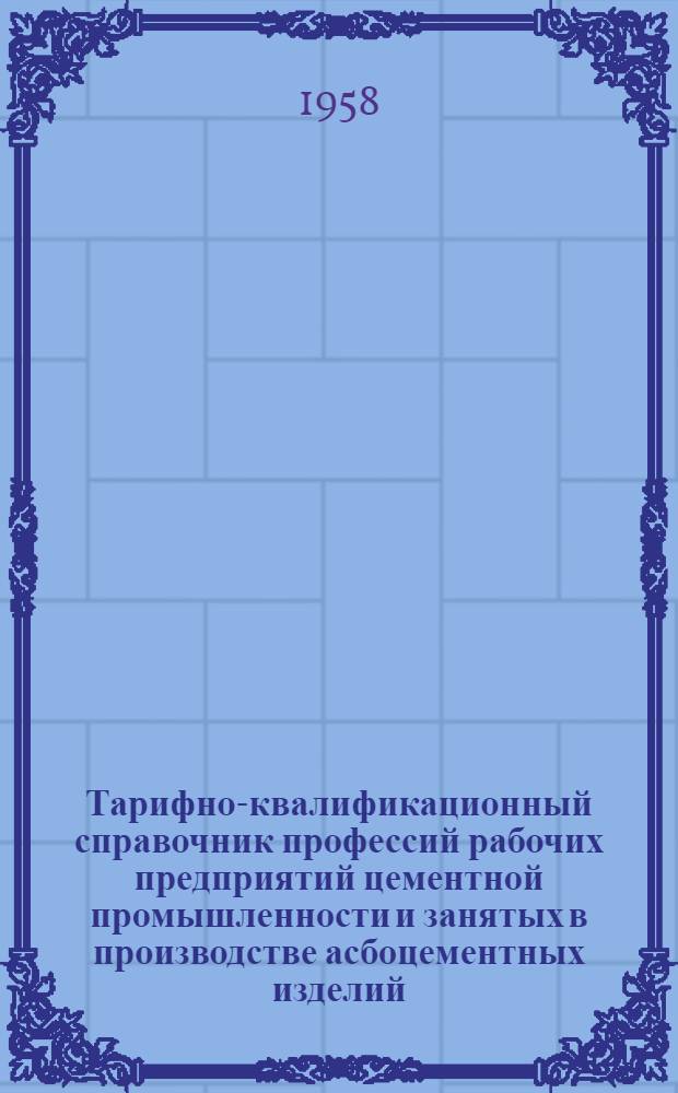 Тарифно-квалификационный справочник профессий рабочих предприятий цементной промышленности и занятых в производстве асбоцементных изделий : Утв. Гос. ком. Совета Министров СССР по вопросам труда и заработной платы 17/VI 1958 г. Ч. 1-3. Ч. 2 : Производство асбоцементных изделий