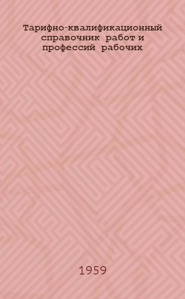 Тарифно-квалификационный справочник работ и профессий рабочих : Утв. Гос. ком. Совета Министров СССР по вопросам труда и заработной платы 16/VII 1959 г