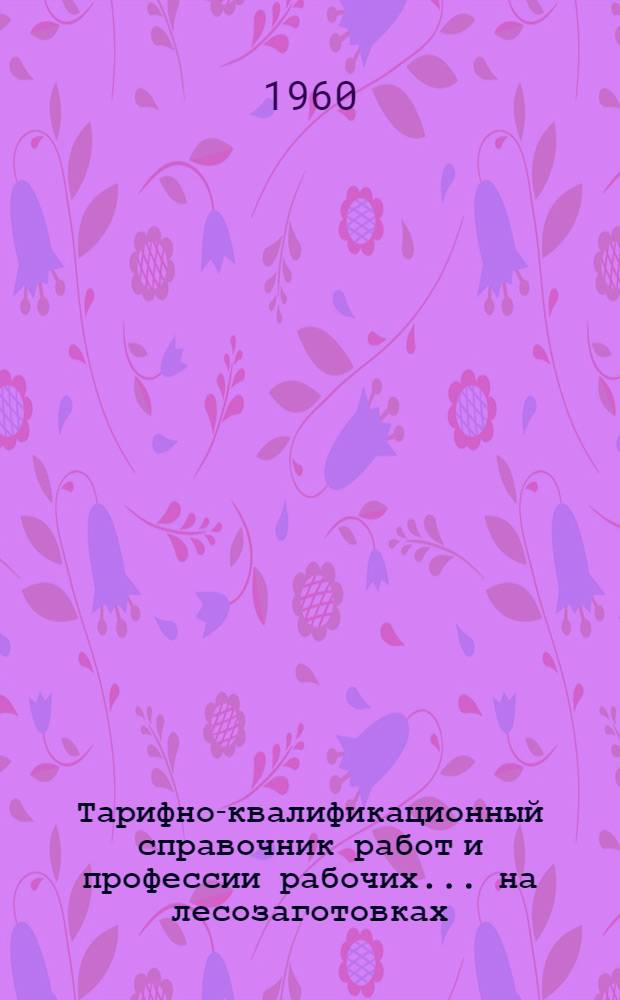 Тарифно-квалификационный справочник работ и профессии рабочих... ...на лесозаготовках, лесосплаве и подсочке леса
