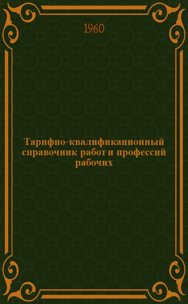Тарифно-квалификационный справочник работ и профессий рабочих : Утв. Гос. ком. Совета Министров СССР по вопросам труда и заработной платы 21/XII 1959 г