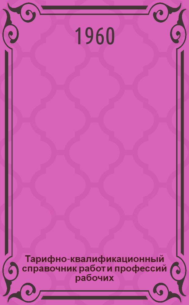 Тарифно-квалификационный справочник работ и профессий рабочих : Утв. Гос. ком. Совета Министров СССР по вопросам труда и заработной платы 29/XII 1959 г