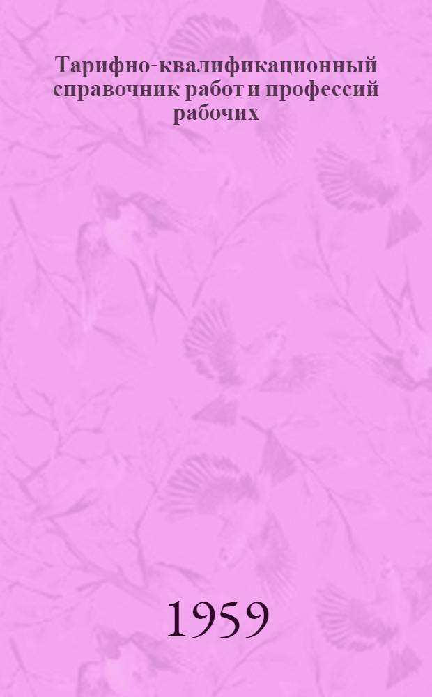 Тарифно-квалификационный справочник работ и профессий рабочих : Утв. Гос. ком. Совета Министров СССР по вопросам труда и заработной платы 19/VIII 1959 г