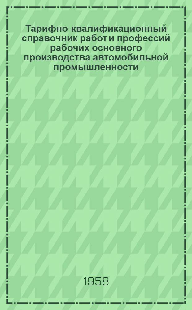 Тарифно-квалификационный справочник работ и профессий рабочих основного производства автомобильной промышленности : Утв. Гос. ком. Совета Министров СССР по вопросам труда и заработной платы 16/IX 1957 г. Вып. 1-. Вып. 6 : Механическая обработка