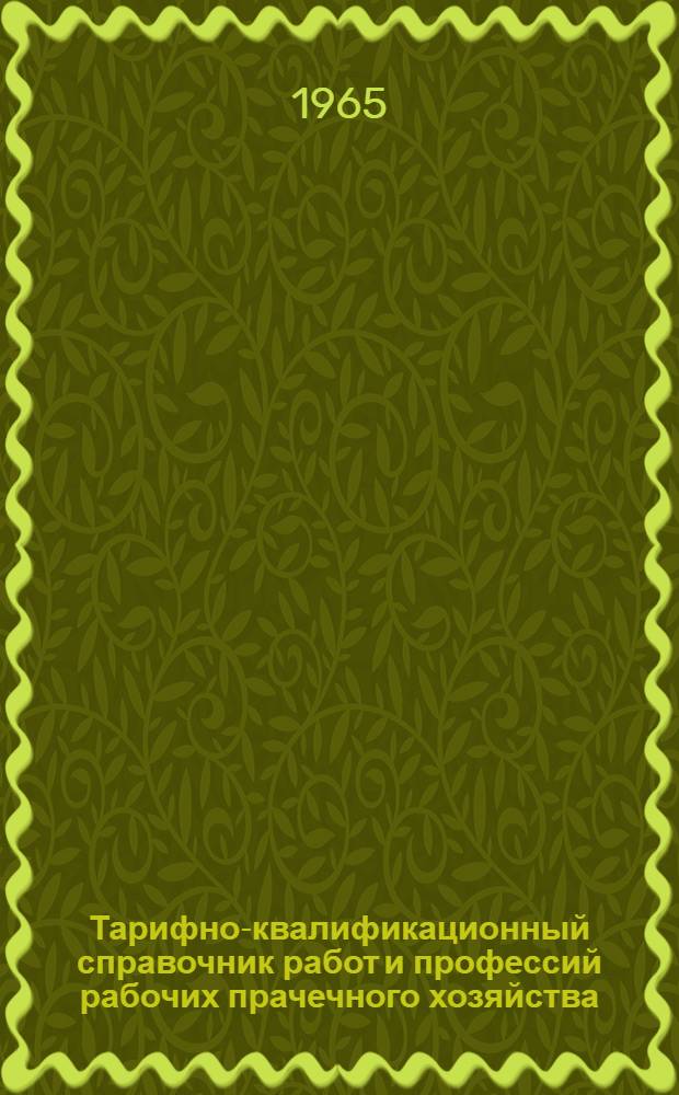 Тарифно-квалификационный справочник работ и профессий рабочих прачечного хозяйства : Утв. Гос. ком. Совета Министров СССР по вопросам труда и заработной платы 14/IX 1964 г