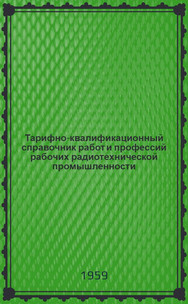 Тарифно-квалификационный справочник работ и профессий рабочих радиотехнической промышленности : Утв. Гос. ком. Совета Министров СССР по вопросам труда и заработной платы 26/I 1959 г. : Ч. 1-