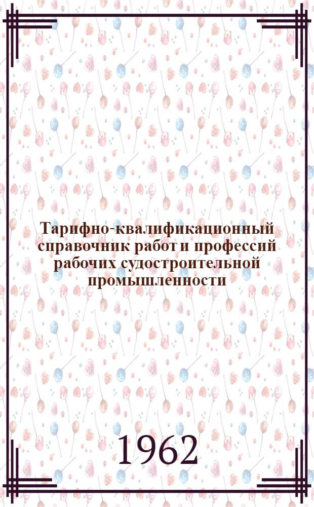Тарифно-квалификационный справочник работ и профессий рабочих судостроительной промышленности : Утв. 28/IV 1961 г