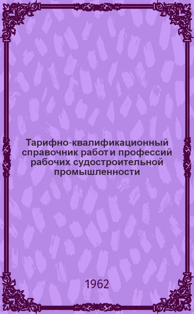 Тарифно-квалификационный справочник работ и профессий рабочих судостроительной промышленности : Утв. 28/IV 1961 г. Ч. 1 : Судостроение