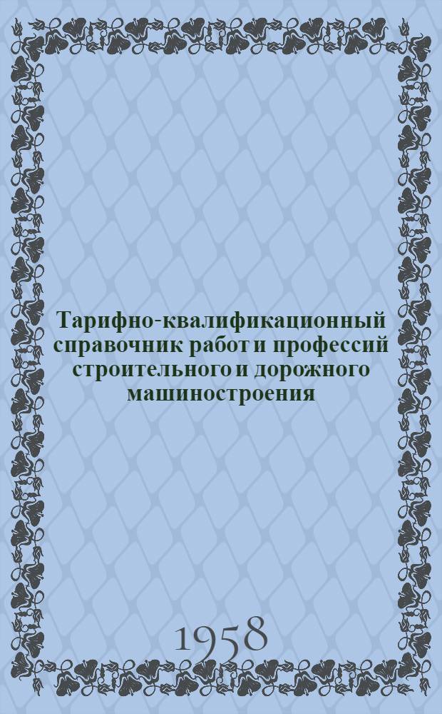 Тарифно-квалификационный справочник работ и профессий строительного и дорожного машиностроения : Утв. Гос. ком. Совета Министров СССР по вопросам труда и заработной платы 16/IX 1957 г. [В 7 вып.] Вып. 1-. Вып. 1 : Литейные работы