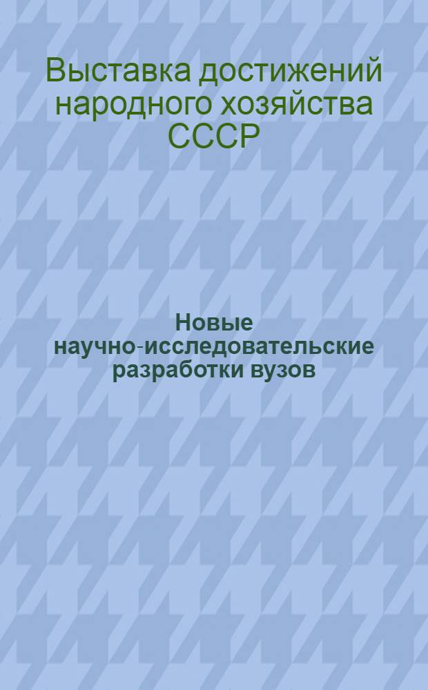 Новые научно-исследовательские разработки вузов : Каталог по павильону "Образование в СССР"