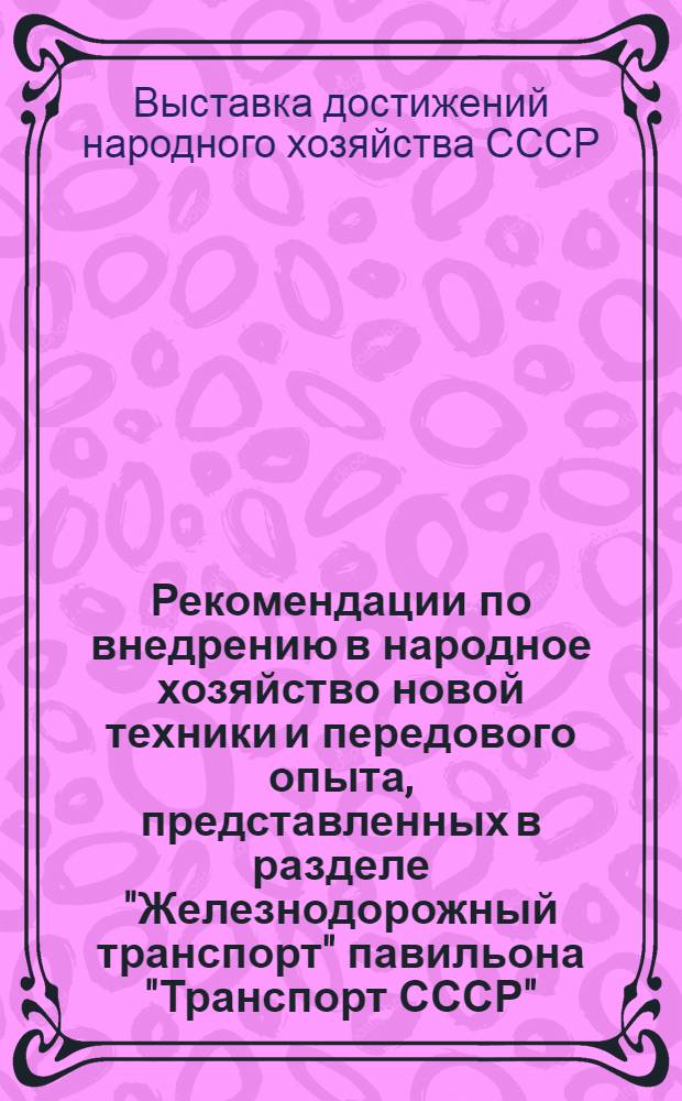 Рекомендации по внедрению в народное хозяйство новой техники и передового опыта, представленных в разделе "Железнодорожный транспорт" павильона "Транспорт СССР"