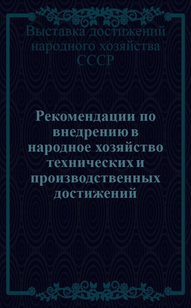 Рекомендации по внедрению в народное хозяйство технических и производственных достижений, представленных в павильоне "Нефть, газ" и на тематических выставках "Комплексная автоматизация и телемеханизация в добыче нефти и газа", "Бурение и эксплуатация нефтяных и газовых скважин малого и уменьшенного диаметров"
