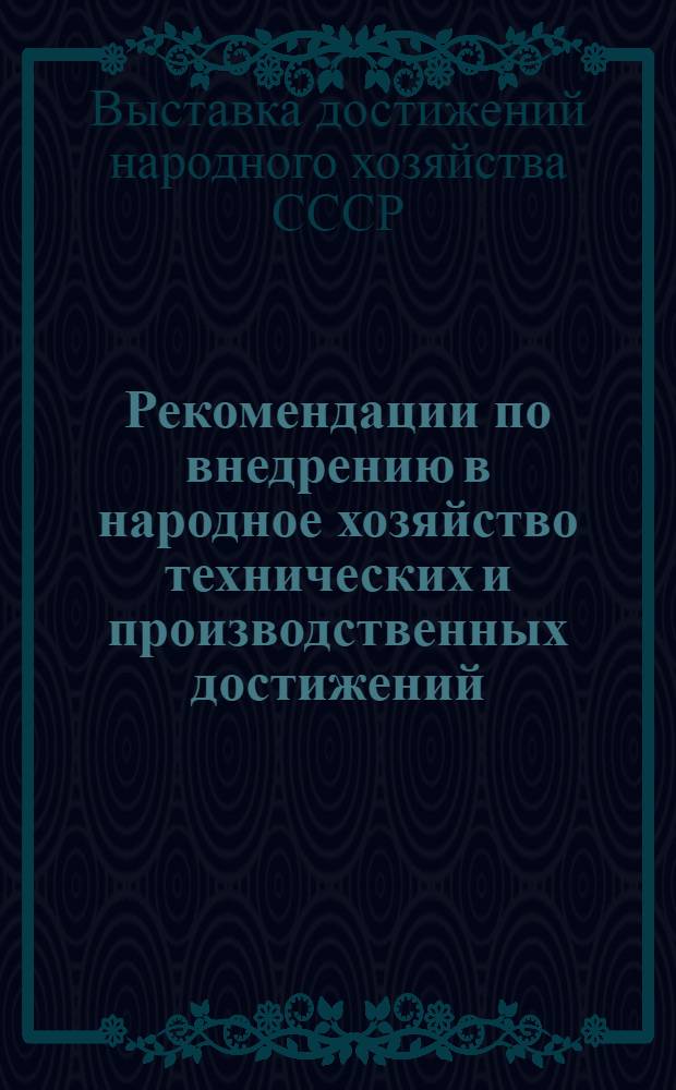 Рекомендации по внедрению в народное хозяйство технических и производственных достижений, представленных в павильоне "Нефть, газ" и на тематических выставках "Комплексная автоматизация и телемеханизация в добыче нефти и газа", "Бурение и эксплуатация нефтяных и газовых скважин малого и уменьшенного диаметров"