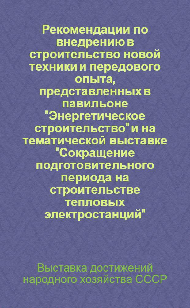 Рекомендации по внедрению в строительство новой техники и передового опыта, представленных в павильоне "Энергетическое строительство" и на тематической выставке "Сокращение подготовительного периода на строительстве тепловых электростанций"