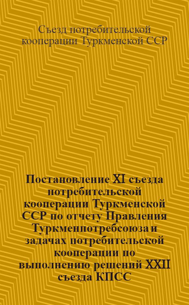 Постановление XI съезда потребительской кооперации Туркменской ССР по отчету Правления Туркменпотребсоюза и задачах потребительской кооперации по выполнению решений XXII съезда КПСС
