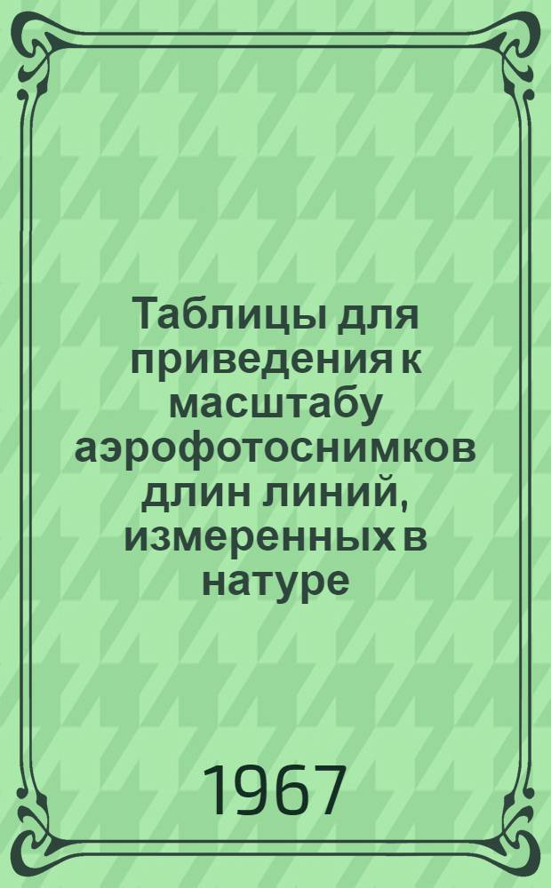 Таблицы для приведения к масштабу аэрофотоснимков длин линий, измеренных в натуре, и определение расстояний местности по аэрофотоснимкам масштабов 1 : 1850-1 : 2200