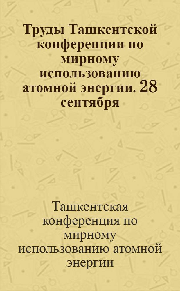 Труды Ташкентской конференции по мирному использованию атомной энергии. [28 сентября - 3 октября 1959 г.