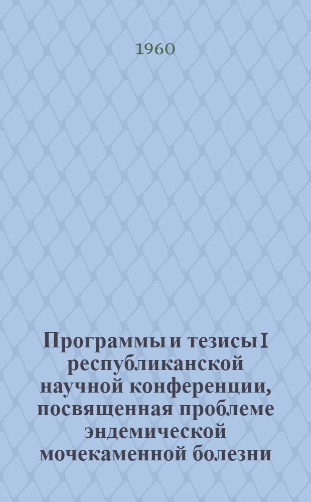 Программы и тезисы I республиканской научной конференции, посвященная проблеме эндемической мочекаменной болезни