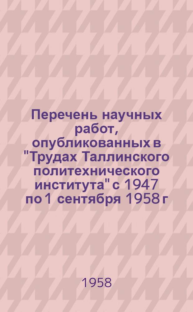 Перечень научных работ, опубликованных в "Трудах Таллинского политехнического института" с 1947 по 1 сентября 1958 г. : (Серия А, № 24-150)