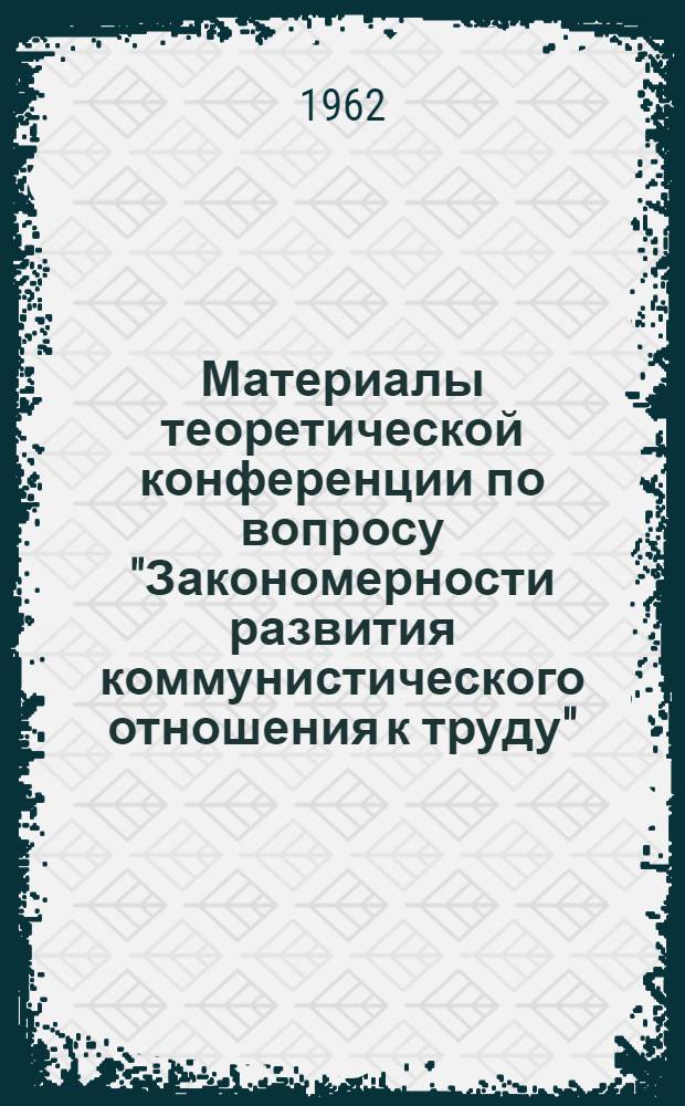 Материалы теоретической конференции по вопросу "Закономерности развития коммунистического отношения к труду" : Вып. 1-