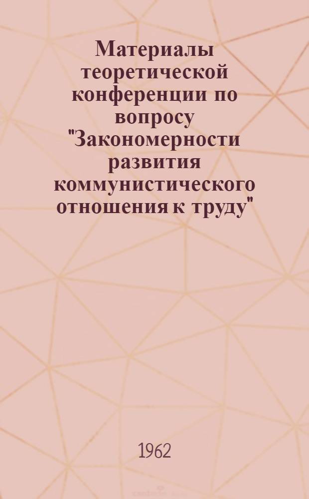 Материалы теоретической конференции по вопросу "Закономерности развития коммунистического отношения к труду" : Вып. 1-. Вып. 8