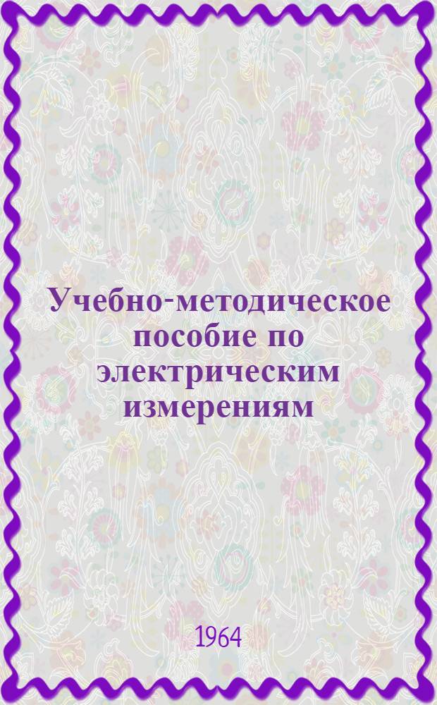 Учебно-методическое пособие по электрическим измерениям : Для агр. и зоотехн. фак.