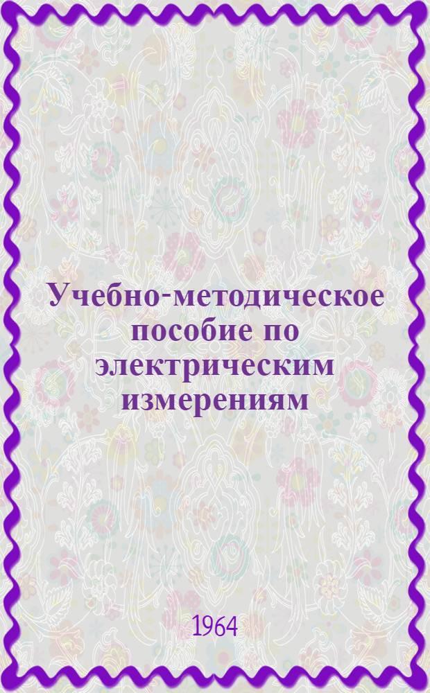 Учебно-методическое пособие по электрическим измерениям : Для агр. и зоотехн. фак.