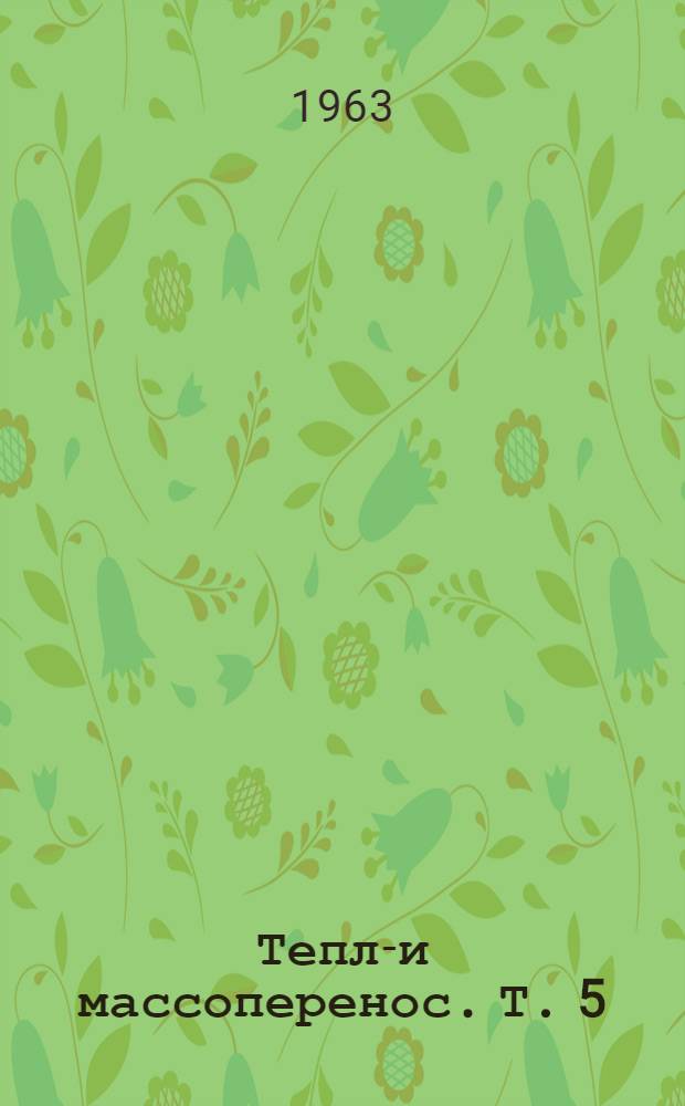 Тепло- и массоперенос. Т. 5 : Методы расчета и моделирования процессов тепло- и массообмена