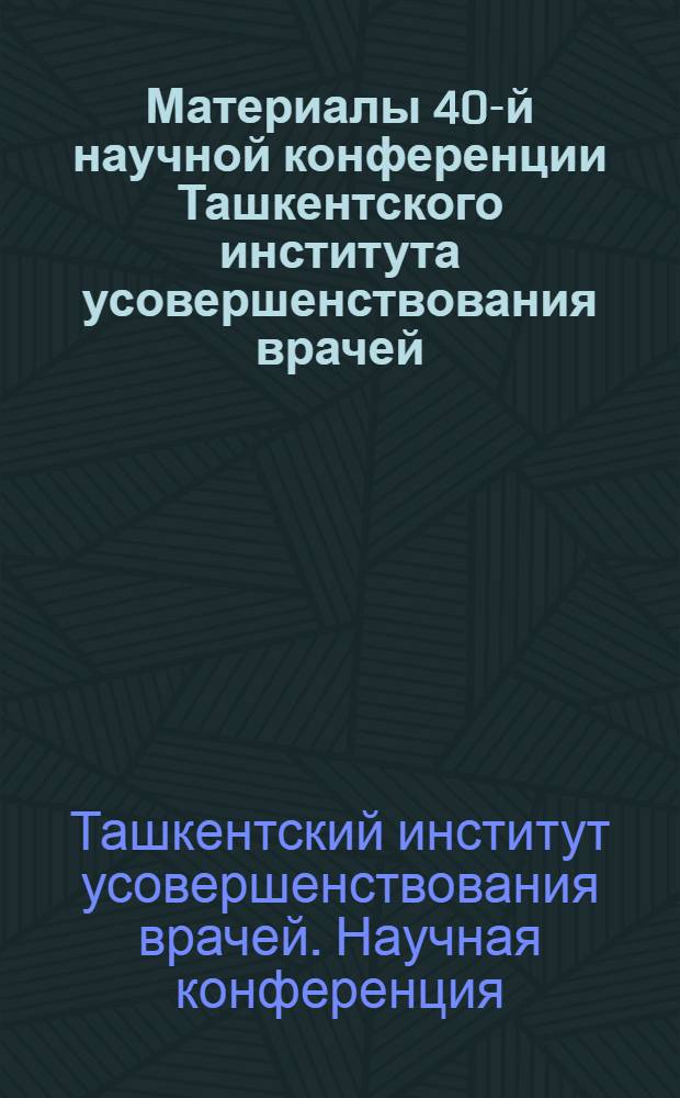 Материалы 40-й научной конференции Ташкентского института усовершенствования врачей, посвященной 50-летнему юбилею Великой Октябрьской социалистической революции