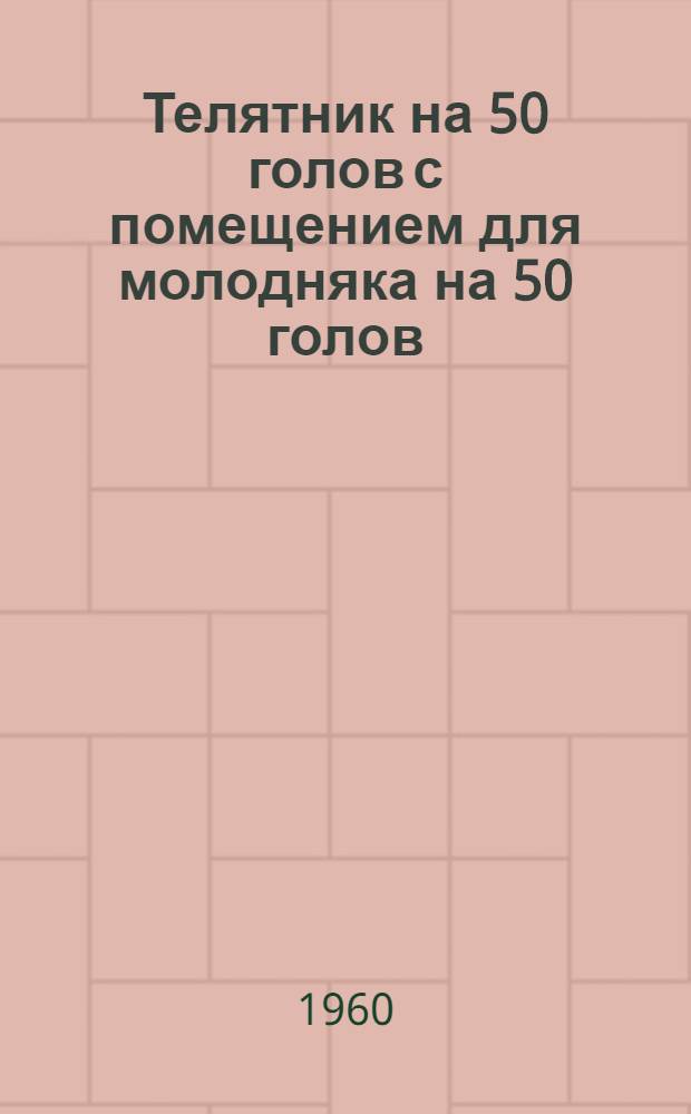 Телятник на 50 голов с помещением для молодняка на 50 голов : (Здание с каркасными стенами в кирпичных столбах заполнением саманом и совмещенным покрытием)