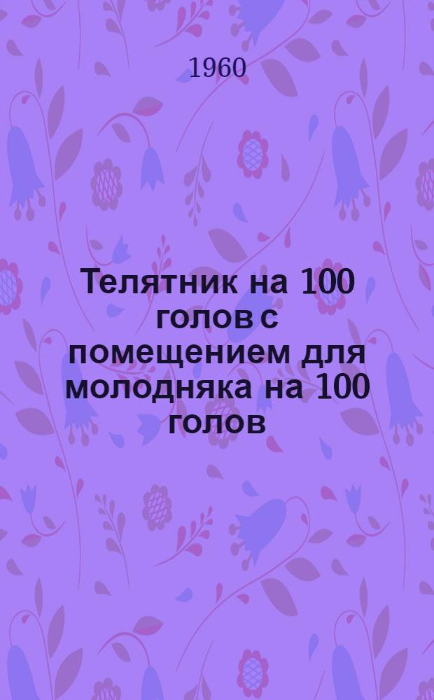 Телятник на 100 голов с помещением для молодняка на 100 голов : (Здание с каркасными стенами в деревянных стойках, заполнением камышитом и совмещенным покрытием)