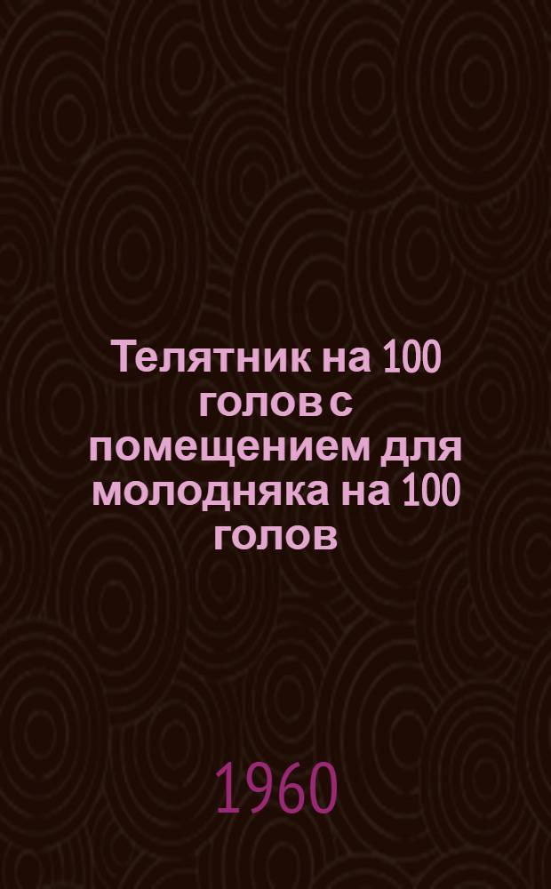 Телятник на 100 голов с помещением для молодняка на 100 голов : (Здание с несущими каменными стенами и покрытием из сборных железобетонных элементов полигонного изготовления)