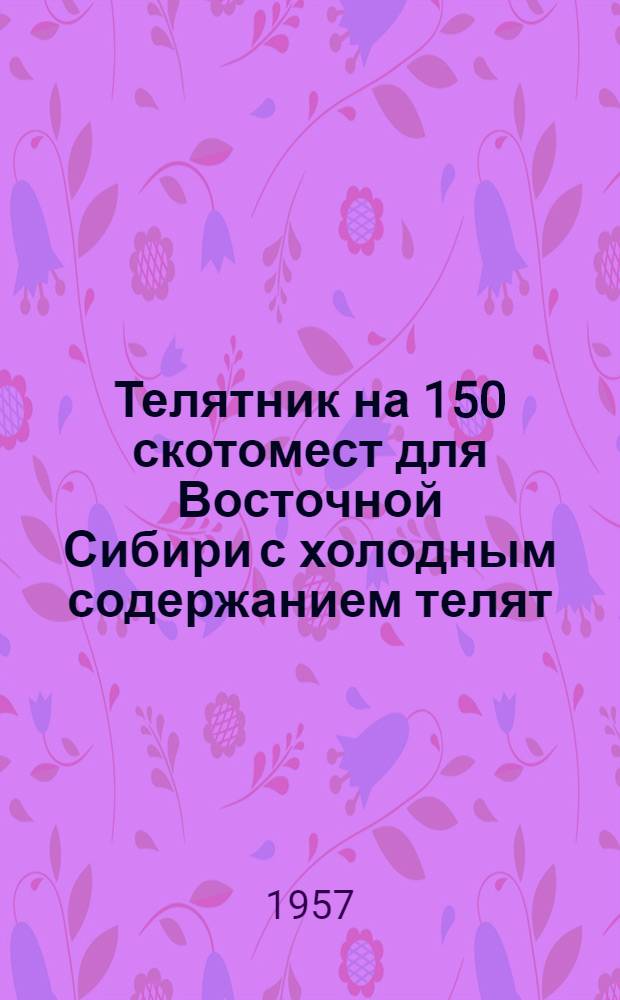 Телятник на 150 скотомест для Восточной Сибири с холодным содержанием телят : (Стены деревянные каркасные)