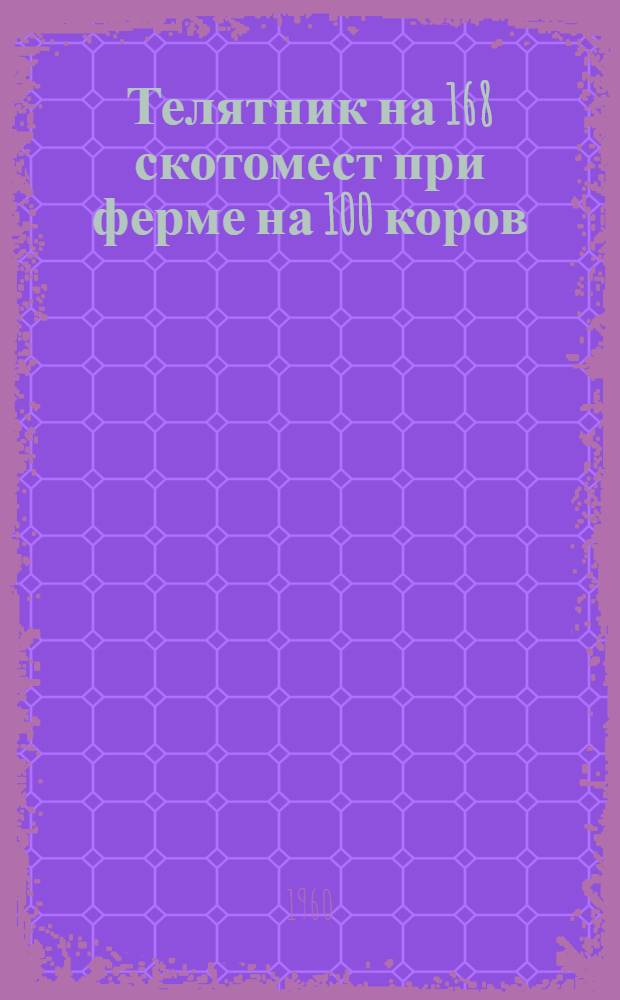 Телятник на 168 скотомест при ферме на 100 коров : (Со сводчатым кирпичным покрытием)