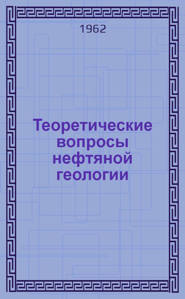 Теоретические вопросы нефтяной геологии : Сборник статей