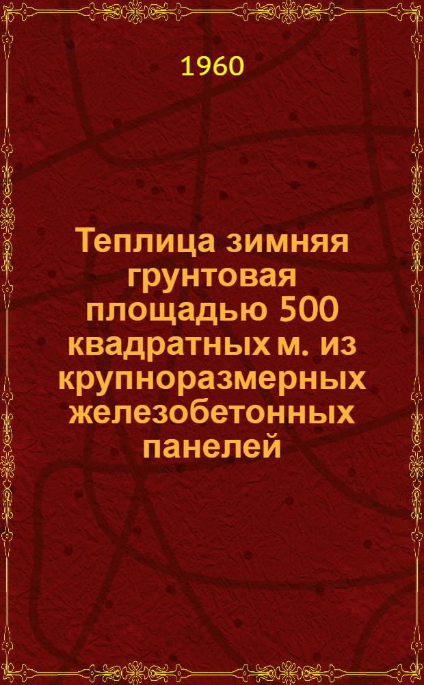Теплица зимняя грунтовая площадью 500 квадратных м. из крупноразмерных железобетонных панелей : (Для центр. районов)