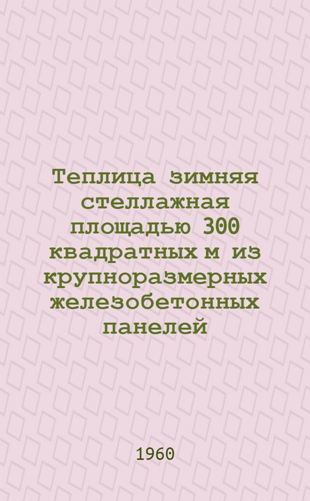 Теплица зимняя стеллажная площадью 300 квадратных м из крупноразмерных железобетонных панелей : (Для центр. районов)