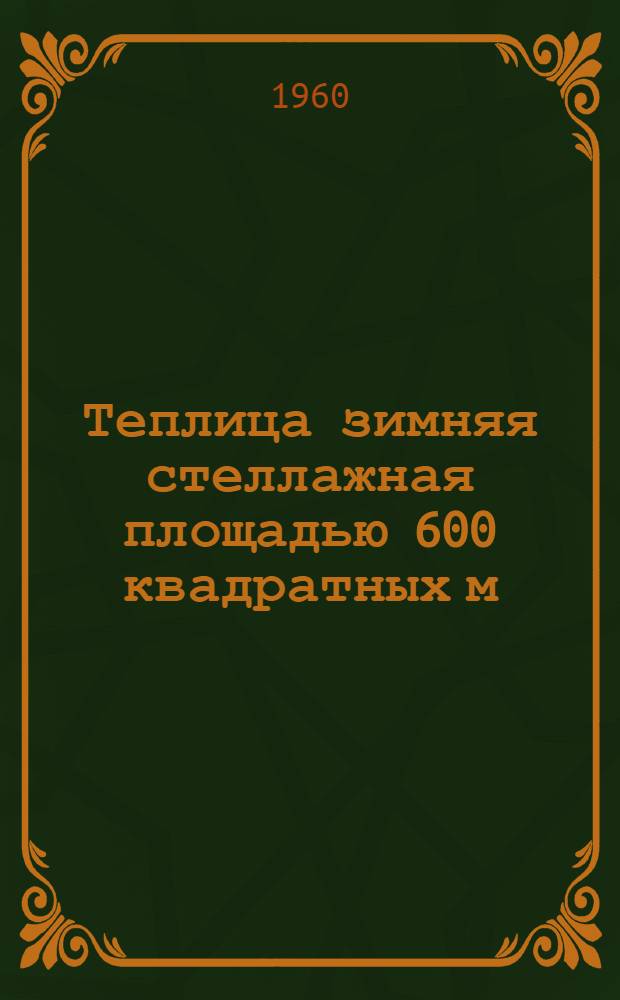 Теплица зимняя стеллажная площадью 600 квадратных м : (Из сборных железобетонных элементов)