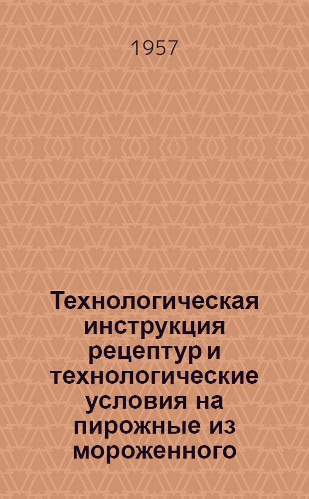 Технологическая инструкция рецептур и технологические условия на пирожные из мороженного : Утв. М-вом торговли СССР 28/XII 1956 г.