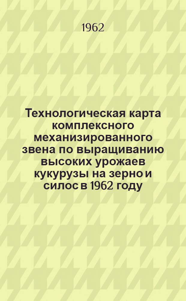 Технологическая карта комплексного механизированного звена по выращиванию высоких урожаев кукурузы на зерно и силос в 1962 году