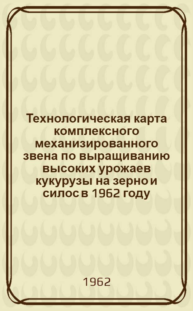 Технологическая карта комплексного механизированного звена по выращиванию высоких урожаев кукурузы на зерно и силос в 1962 году