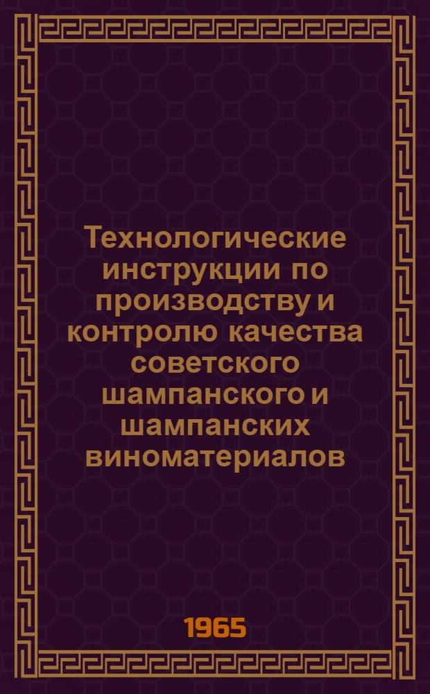 Технологические инструкции по производству и контролю качества советского шампанского и шампанских виноматериалов : Утв. 16/II 1965 г.