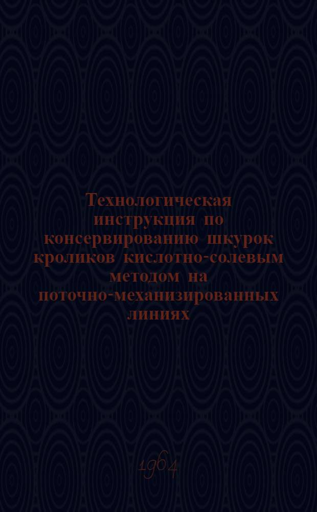 Технологическая инструкция по консервированию шкурок кроликов кислотно-солевым методом на поточно-механизированных линиях : Утв. Гос. ком. по пищевой пром-сти при Госплане СССР 20/III 1964 г.