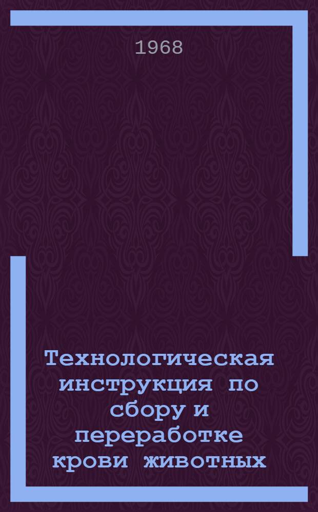 Технологическая инструкция по сбору и переработке крови животных : Утв. 27/VIII 1968 г.
