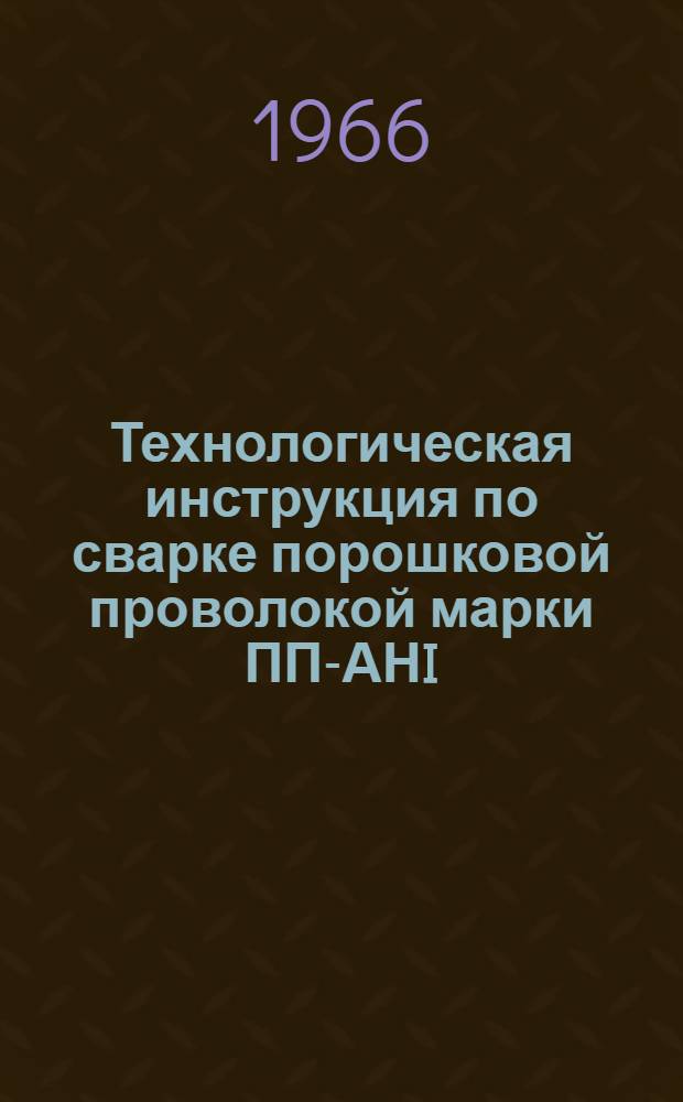 Технологическая инструкция по сварке порошковой проволокой марки ПП-АНI : Утв. 2/VII 1966 г.